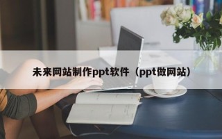 儋州未来网站制作ppt软件（ppt做网站）