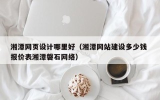 儋州湘潭网页设计哪里好（湘潭网站建设多少钱 报价表湘潭磐石网络）