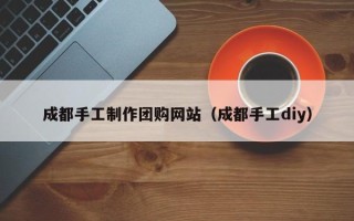 儋州成都手工制作团购网站（成都手工diy）