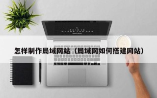 儋州怎样制作局域网站（局域网如何搭建网站）