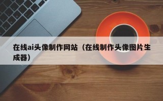 儋州在线ai头像制作网站（在线制作头像图片生成器）