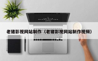 儋州老猪影视网站制作（老猪影视网站制作视频）