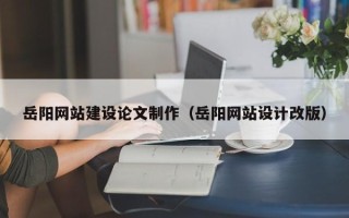 儋州岳阳网站建设论文制作（岳阳网站设计改版）