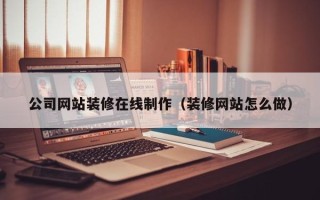 儋州公司网站装修在线制作（装修网站怎么做）